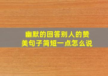 幽默的回答别人的赞美句子简短一点怎么说