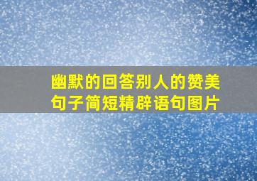 幽默的回答别人的赞美句子简短精辟语句图片