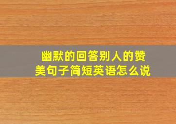 幽默的回答别人的赞美句子简短英语怎么说