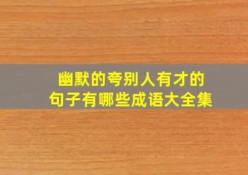 幽默的夸别人有才的句子有哪些成语大全集