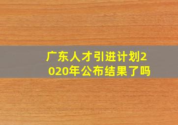 广东人才引进计划2020年公布结果了吗