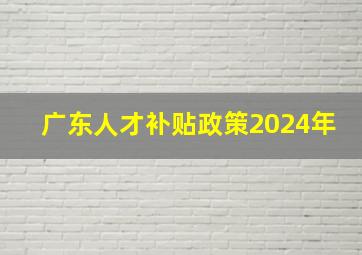 广东人才补贴政策2024年