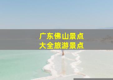 广东佛山景点大全旅游景点