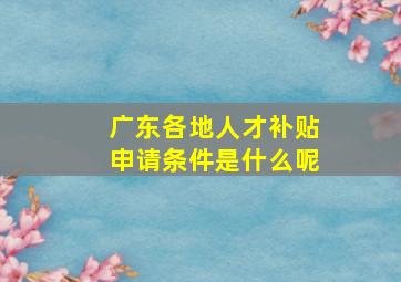 广东各地人才补贴申请条件是什么呢