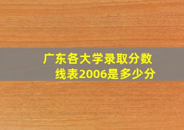 广东各大学录取分数线表2006是多少分