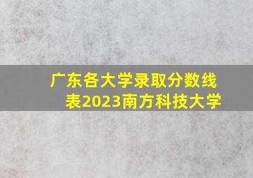 广东各大学录取分数线表2023南方科技大学