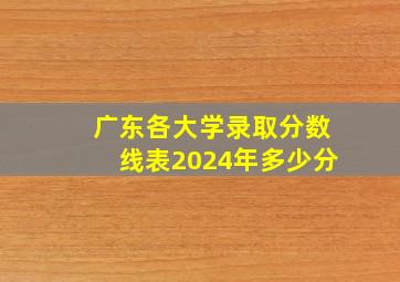 广东各大学录取分数线表2024年多少分