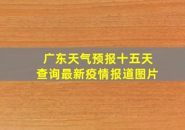 广东天气预报十五天查询最新疫情报道图片