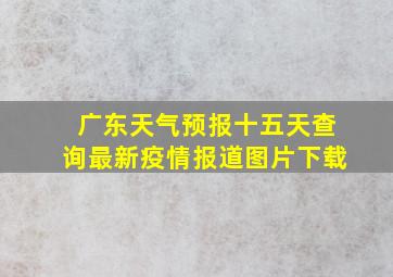 广东天气预报十五天查询最新疫情报道图片下载