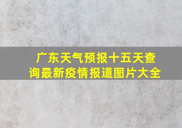 广东天气预报十五天查询最新疫情报道图片大全