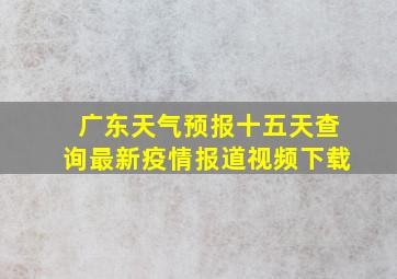 广东天气预报十五天查询最新疫情报道视频下载