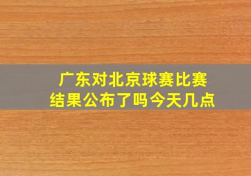 广东对北京球赛比赛结果公布了吗今天几点