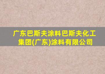 广东巴斯夫涂料巴斯夫化工集团(广东)涂料有限公司