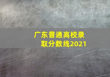 广东普通高校录取分数线2021