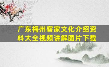 广东梅州客家文化介绍资料大全视频讲解图片下载