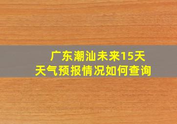 广东潮汕未来15天天气预报情况如何查询