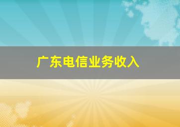 广东电信业务收入