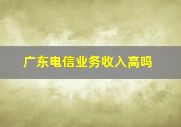 广东电信业务收入高吗