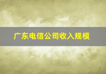 广东电信公司收入规模