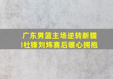 广东男篮主场逆转新疆!杜锋刘炜赛后暖心拥抱