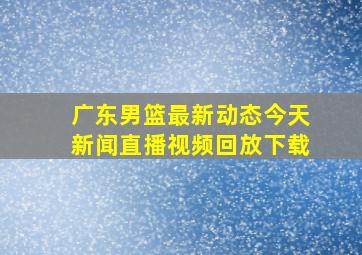 广东男篮最新动态今天新闻直播视频回放下载