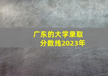 广东的大学录取分数线2023年