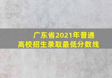 广东省2021年普通高校招生录取最低分数线