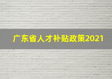 广东省人才补贴政策2021