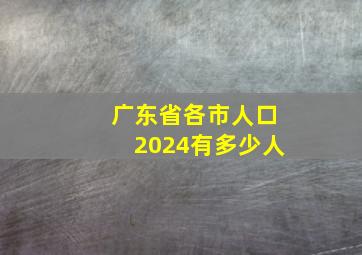 广东省各市人口2024有多少人