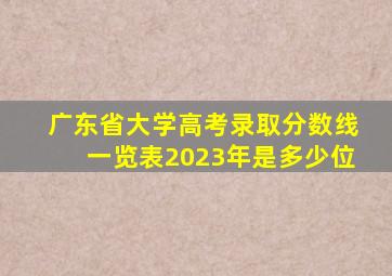 广东省大学高考录取分数线一览表2023年是多少位