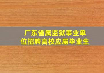 广东省属监狱事业单位招聘高校应届毕业生