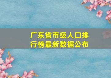 广东省市级人口排行榜最新数据公布