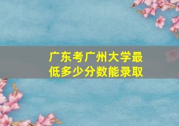 广东考广州大学最低多少分数能录取