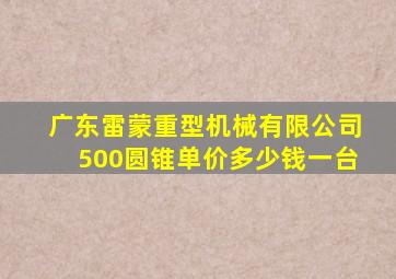 广东雷蒙重型机械有限公司500圆锥单价多少钱一台