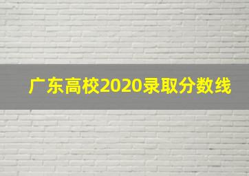 广东高校2020录取分数线