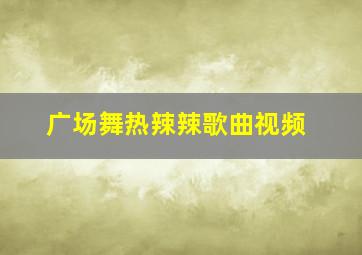 广场舞热辣辣歌曲视频