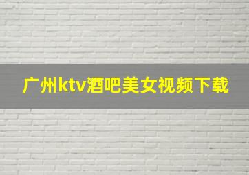 广州ktv酒吧美女视频下载