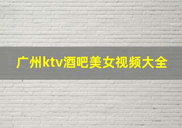 广州ktv酒吧美女视频大全