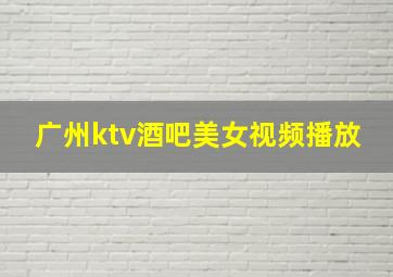 广州ktv酒吧美女视频播放