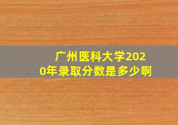 广州医科大学2020年录取分数是多少啊