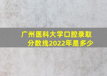 广州医科大学口腔录取分数线2022年是多少