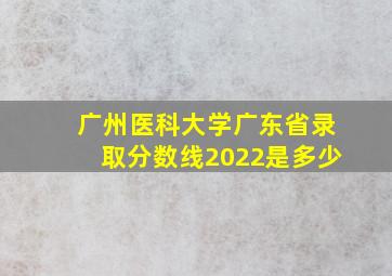 广州医科大学广东省录取分数线2022是多少