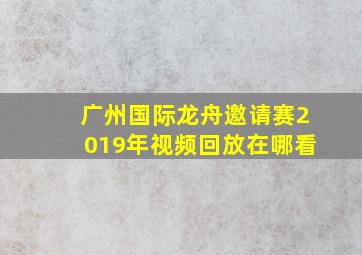 广州国际龙舟邀请赛2019年视频回放在哪看