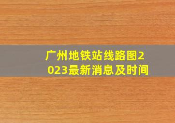 广州地铁站线路图2023最新消息及时间