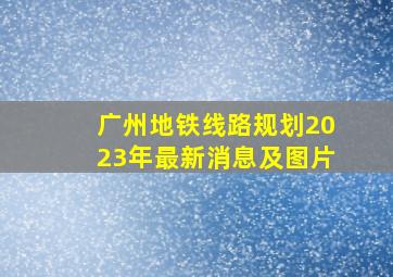 广州地铁线路规划2023年最新消息及图片