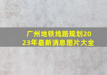 广州地铁线路规划2023年最新消息图片大全