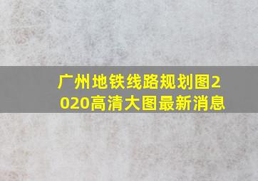 广州地铁线路规划图2020高清大图最新消息