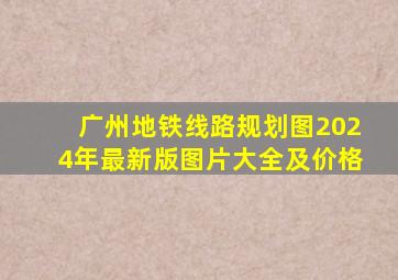 广州地铁线路规划图2024年最新版图片大全及价格