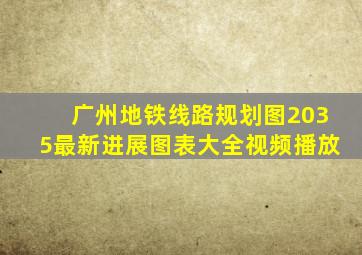 广州地铁线路规划图2035最新进展图表大全视频播放