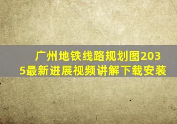 广州地铁线路规划图2035最新进展视频讲解下载安装